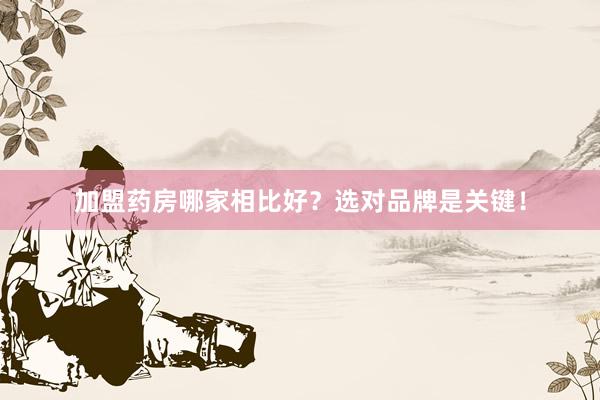 加盟药房哪家相比好？选对品牌是关键！